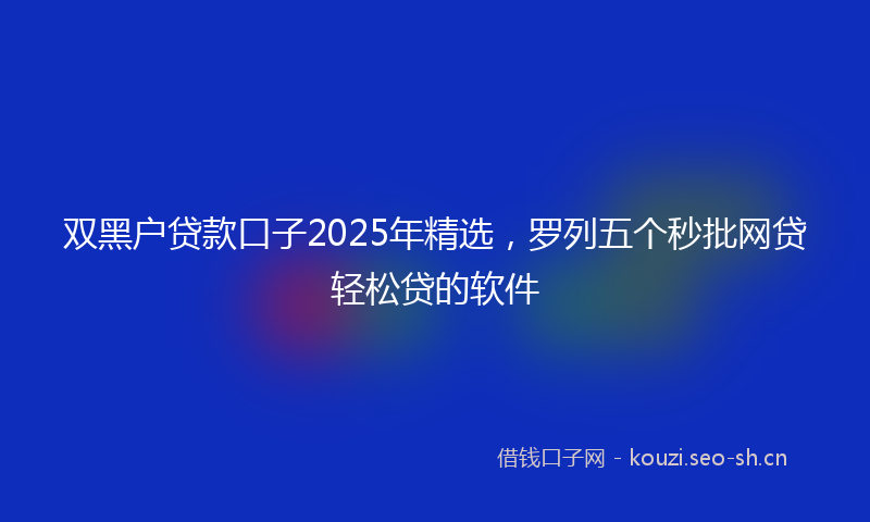 双黑户贷款口子2025年精选,罗列五个秒批网贷轻松贷的软件