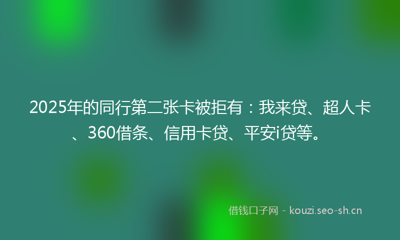2025年的同行第二张卡被拒有：我来贷、超人卡、360借条、信用卡贷、平安i贷等。