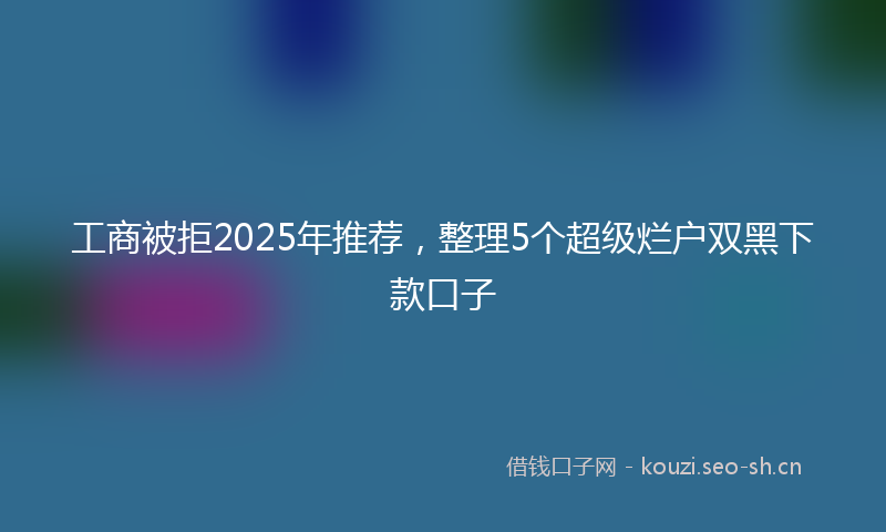 工商被拒2025年推荐,整理5个超级烂户双黑下款口子
