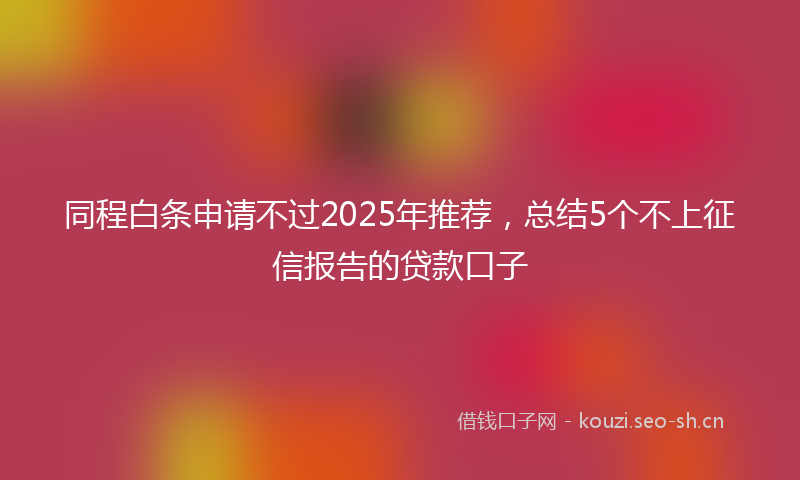 同程白条申请不过2025年推荐，总结5个不上征信报告的贷款口子