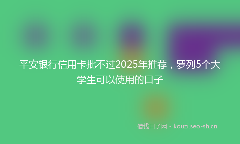 平安银行信用卡批不过2025年推荐，罗列5个大学生可以使用的口子