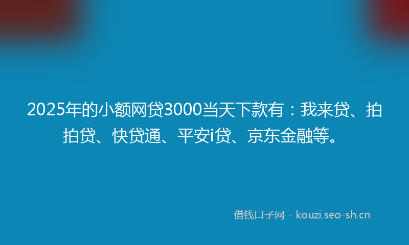 2025年的小额网贷3000当天下款有：我来贷、拍拍贷、快贷通、平安i贷、京东金融等。