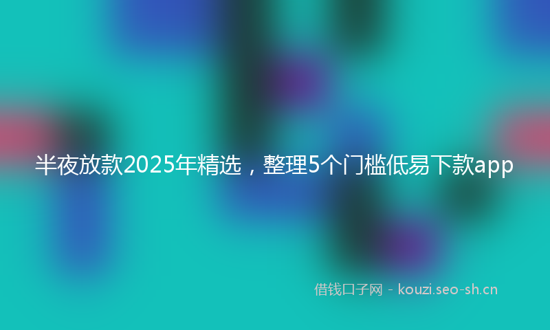半夜放款2025年精选，整理5个门槛低易下款app