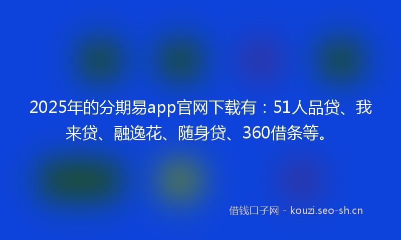 2025年的分期易app官网下载有:51人品贷、我来贷、融逸花、随身贷、360借条等。