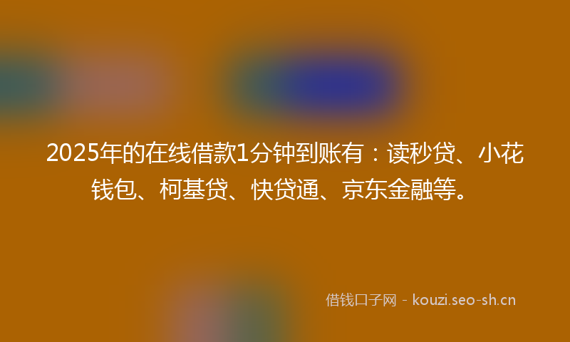 2025年的在线借款1分钟到账有：读秒贷、小花钱包、柯基贷、快贷通、京东金融等。