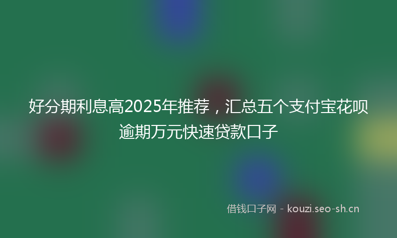 好分期利息高2025年推荐，汇总五个支付宝花呗逾期万元快速贷款口子