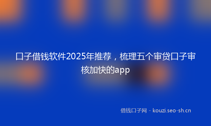 口子借钱软件2025年推荐，梳理五个审贷口子审核加快的app
