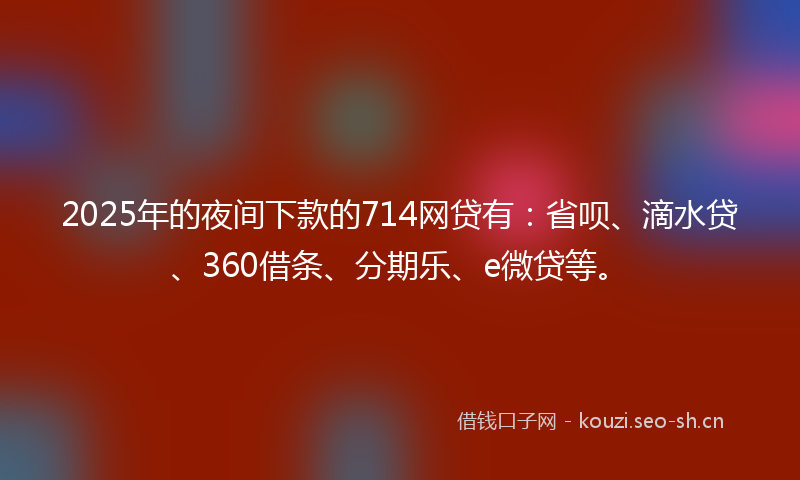 2025年的夜间下款的714网贷有：省呗、滴水贷、360借条、分期乐、e微贷等。