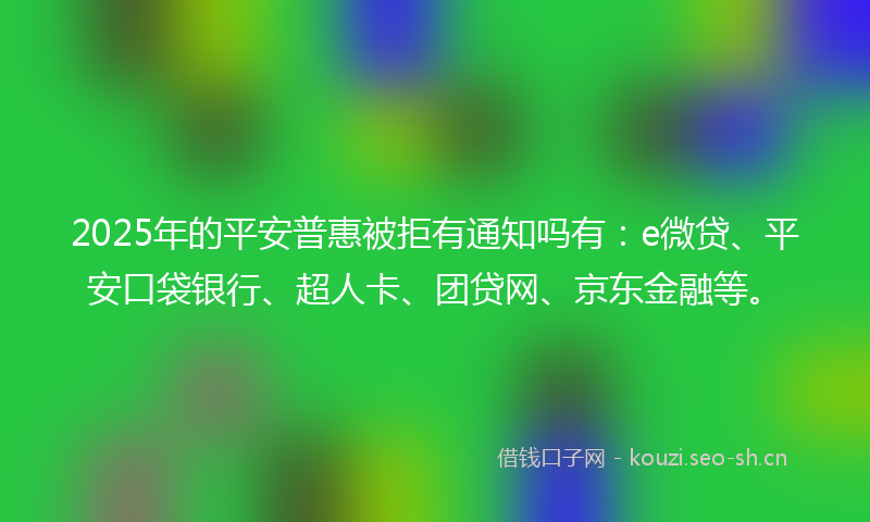 2025年的平安普惠被拒有通知吗有：e微贷、平安口袋银行、超人卡、团贷网、京东金融等。