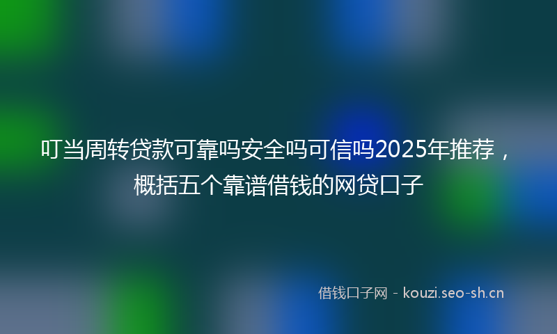 叮当周转贷款可靠吗安全吗可信吗2025年推荐,概括五个靠谱借钱的网贷口子