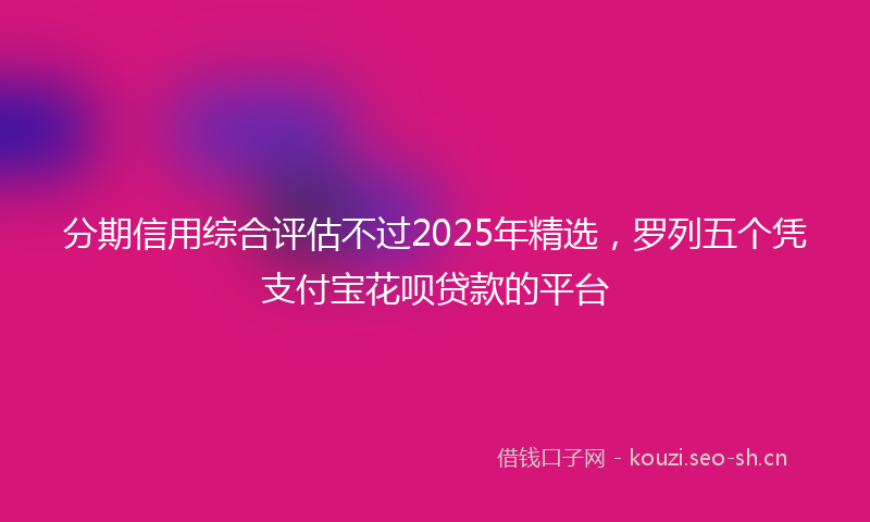 分期信用综合评估不过2025年精选，罗列五个凭支付宝花呗贷款的平台