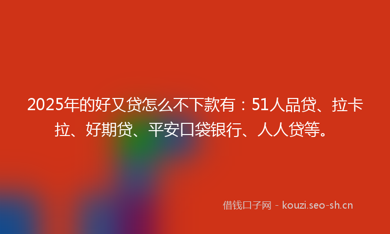2025年的好又贷怎么不下款有：51人品贷、拉卡拉、好期贷、平安口袋银行、人人贷等。