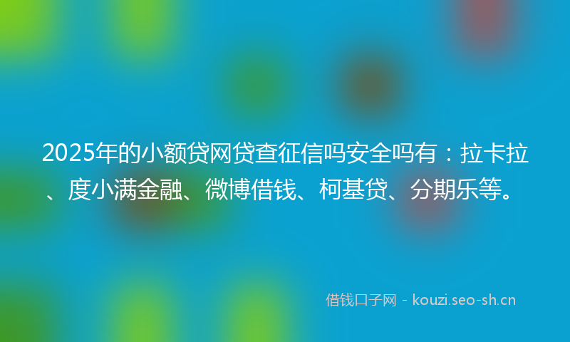 2025年的小额贷网贷查征信吗安全吗有：拉卡拉、度小满金融、微博借钱、柯基贷、分期乐等。