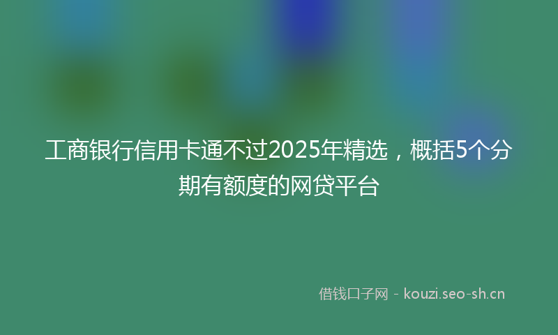 工商银行信用卡通不过2025年精选，概括5个分期有额度的网贷平台