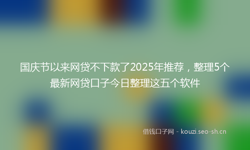 国庆节以来网贷不下款了2025年推荐，整理5个最新网贷口子今日整理这五个软件