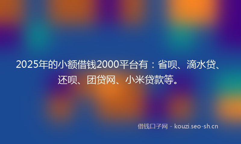 2025年的小额借钱2000平台有:省呗、滴水贷、还呗、团贷网、小米贷款等。