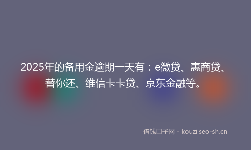 2025年的备用金逾期一天有:e微贷、惠商贷、替你还、维信卡卡贷、京东金融等。