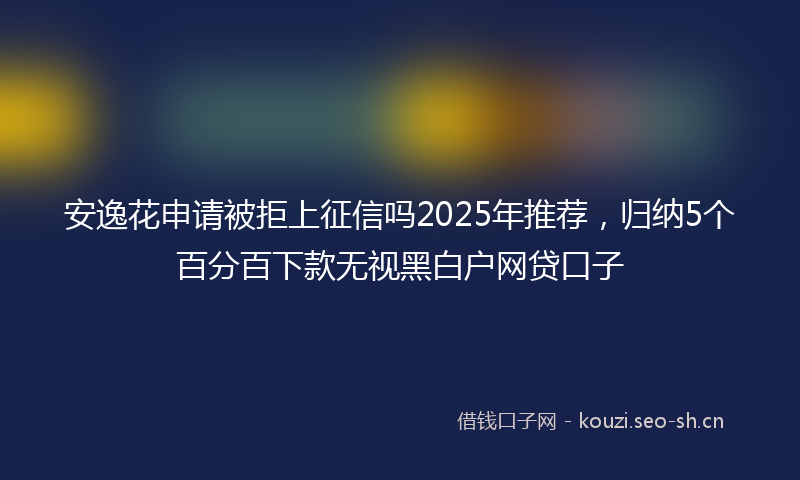 安逸花申请被拒上征信吗2025年推荐，归纳5个百分百下款无视黑白户网贷口子