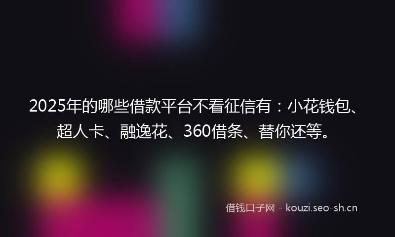 2025年的哪些借款平台不看征信有：小花钱包、超人卡、融逸花、360借条、替你还等。