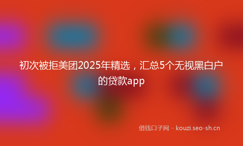 初次被拒美团2025年精选，汇总5个无视黑白户的贷款app