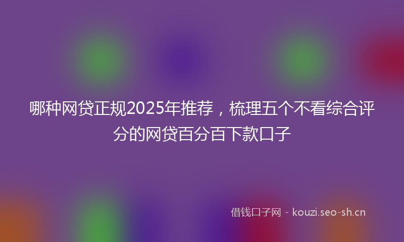 哪种网贷正规2025年推荐，梳理五个不看综合评分的网贷百分百下款口子