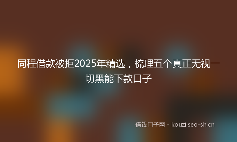 同程借款被拒2025年精选，梳理五个真正无视一切黑能下款口子