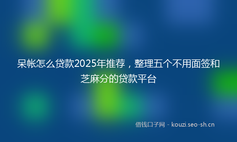 呆帐怎么贷款2025年推荐，整理五个不用面签和芝麻分的贷款平台