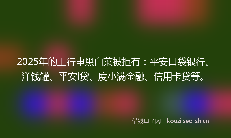 2025年的工行申黑白菜被拒有:平安口袋银行、洋钱罐、平安i贷、度小满金融、信用卡贷等。