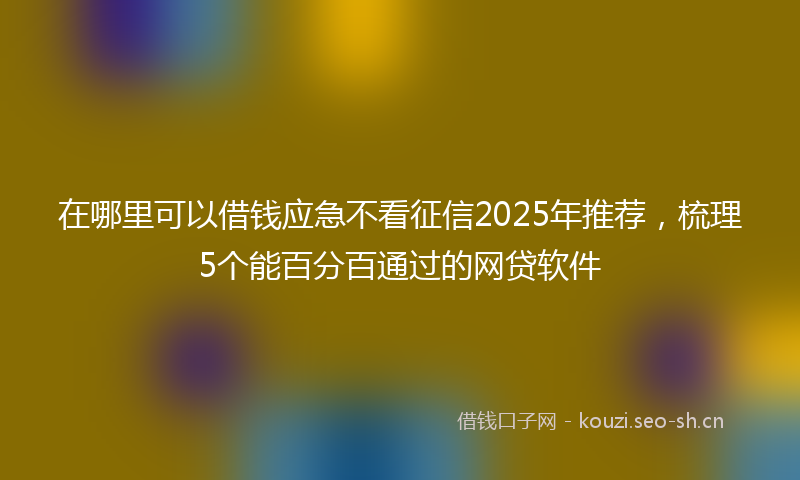 在哪里可以借钱应急不看征信2025年推荐，梳理5个能百分百通过的网贷软件