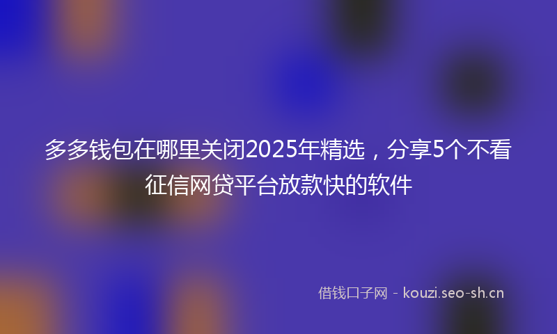 多多钱包在哪里关闭2025年精选，分享5个不看征信网贷平台放款快的软件