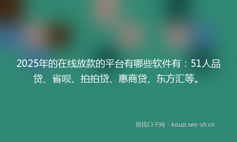 2025年的在线放款的平台有哪些软件有：51人品贷、省呗、拍拍贷、惠商贷、东方汇等。