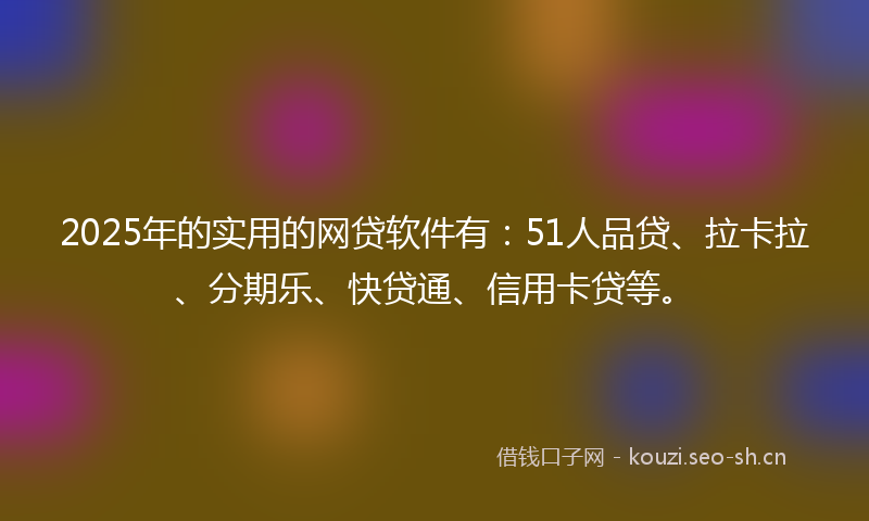 2025年的实用的网贷软件有：51人品贷、拉卡拉、分期乐、快贷通、信用卡贷等。