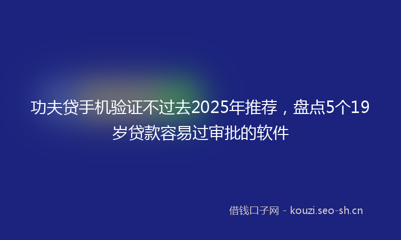 功夫贷手机验证不过去2025年推荐，盘点5个19岁贷款容易过审批的软件