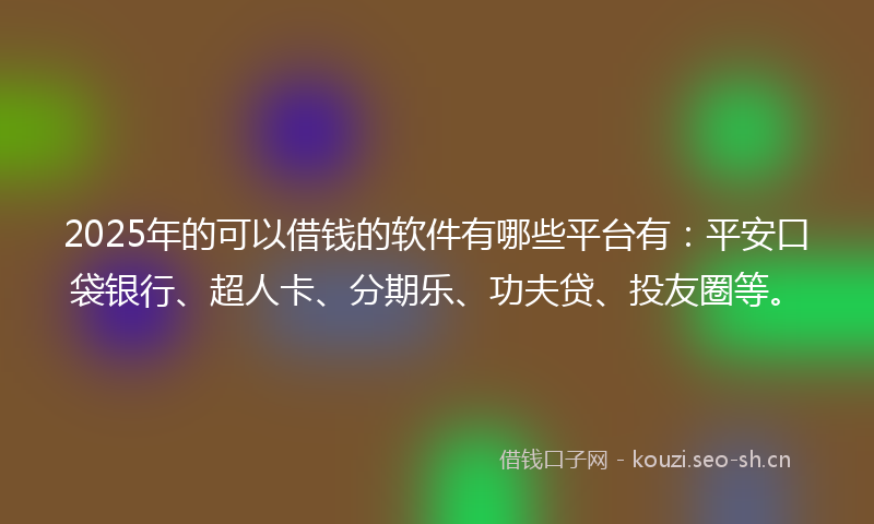 2025年的可以借钱的软件有哪些平台有：平安口袋银行、超人卡、分期乐、功夫贷、投友圈等。
