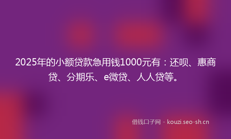 2025年的小额贷款急用钱1000元有：还呗、惠商贷、分期乐、e微贷、人人贷等。