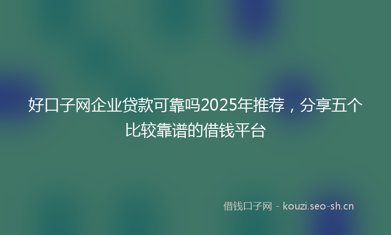 好口子网企业贷款可靠吗2025年推荐，分享五个比较靠谱的借钱平台