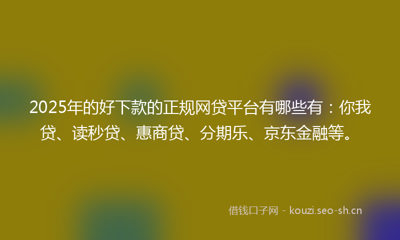 2025年的好下款的正规网贷平台有哪些有：你我贷、读秒贷、惠商贷、分期乐、京东金融等。