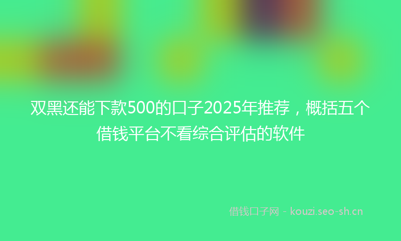 双黑还能下款500的口子2025年推荐,概括五个借钱平台不看综合评估的软件