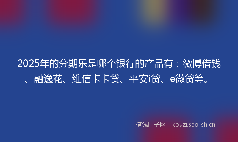 2025年的分期乐是哪个银行的产品有:微博借钱、融逸花、维信卡卡贷、平安i贷、e微贷等。