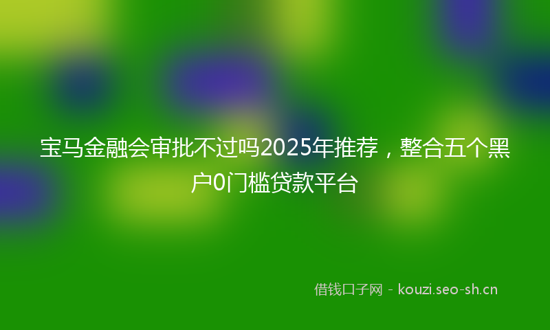 宝马金融会审批不过吗2025年推荐,整合五个黑户0门槛贷款平台