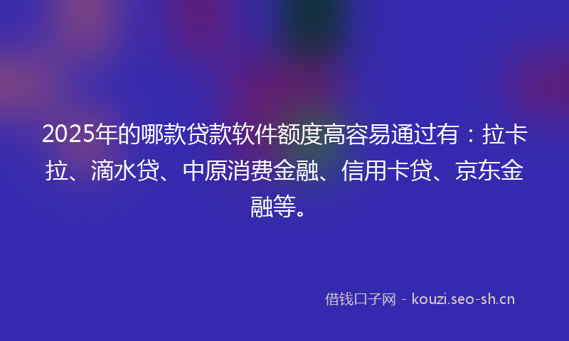 2025年的哪款贷款软件额度高容易通过有：拉卡拉、滴水贷、中原消费金融、信用卡贷、京东金融等。