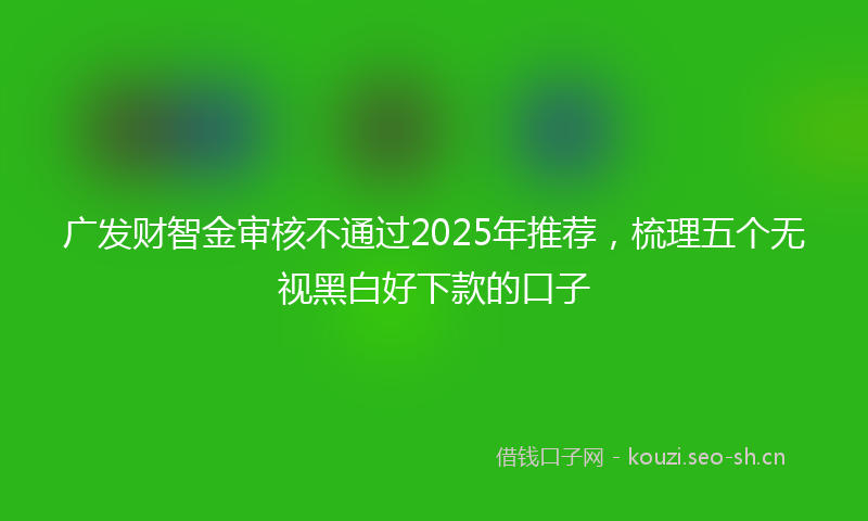 广发财智金审核不通过2025年推荐，梳理五个无视黑白好下款的口子
