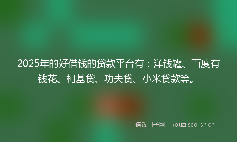2025年的好借钱的贷款平台有：洋钱罐、百度有钱花、柯基贷、功夫贷、小米贷款等。