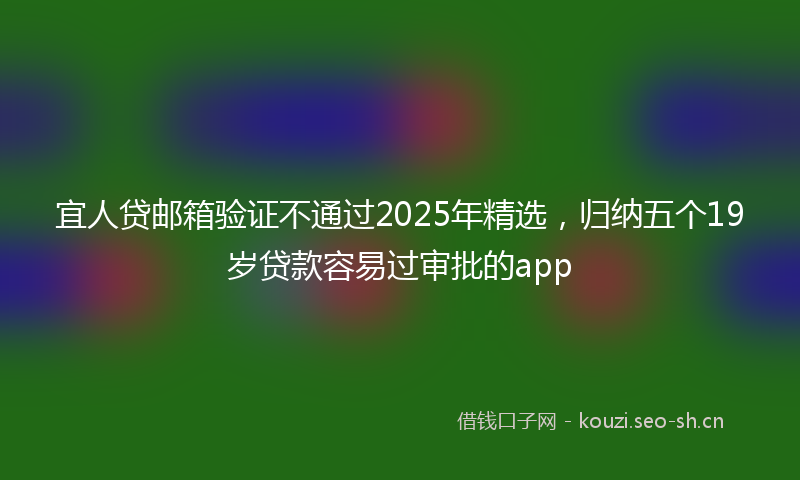 宜人贷邮箱验证不通过2025年精选，归纳五个19岁贷款容易过审批的app