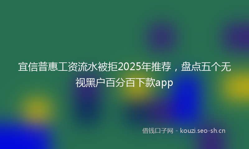 宜信普惠工资流水被拒2025年推荐，盘点五个无视黑户百分百下款app