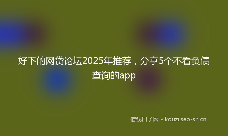 好下的网贷论坛2025年推荐，分享5个不看负债查询的app