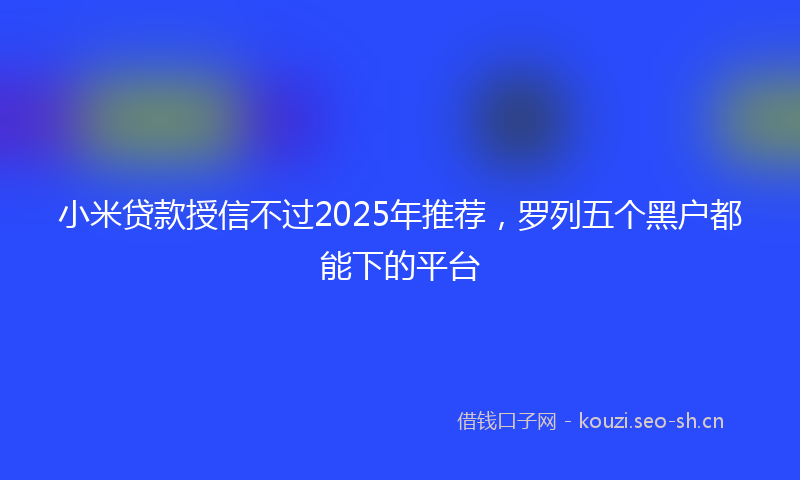 小米贷款授信不过2025年推荐，罗列五个黑户都能下的平台