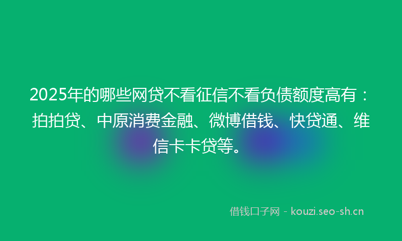 2025年的哪些网贷不看征信不看负债额度高有:拍拍贷、中原消费金融、微博借钱、快贷通、维信卡卡贷等。