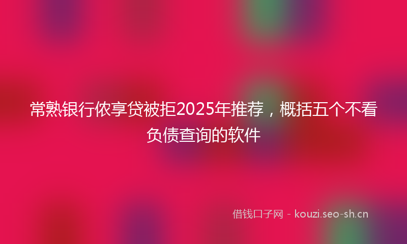 常熟银行侬享贷被拒2025年推荐，概括五个不看负债查询的软件