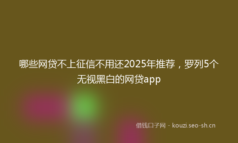 哪些网贷不上征信不用还2025年推荐，罗列5个无视黑白的网贷app